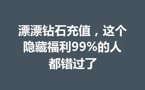漂漂钻石充值，这个隐藏福利99%的人都错过了 一