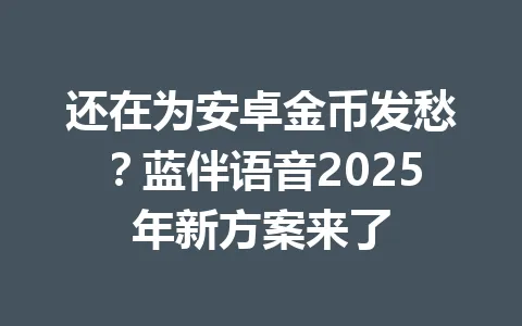 还在为安卓金币发愁？蓝伴语音2025年新方案来了 一