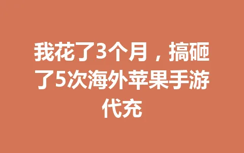 我花了3个月，搞砸了5次海外苹果手游代充 一
