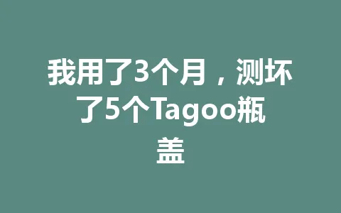 我用了3个月，测坏了5个Tagoo瓶盖 一