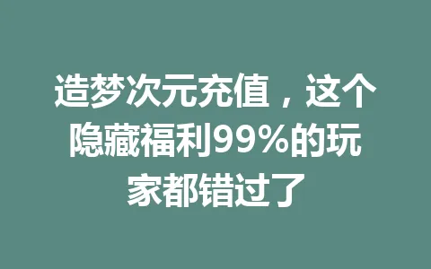 造梦次元充值，这个隐藏福利99%的玩家都错过了 一