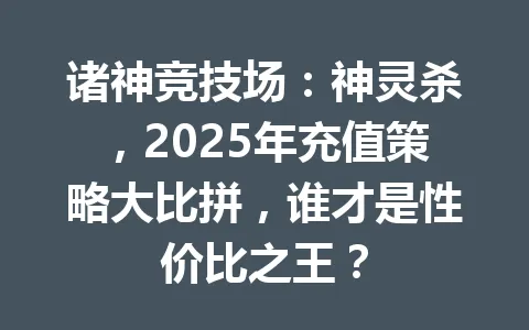 诸神竞技场：神灵杀，2025年充值策略大比拼，谁才是性价比之王？ 一