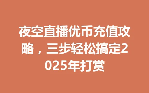 夜空直播优币充值攻略,三步轻松搞定2025年打赏 一