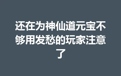 还在为神仙道元宝不够用发愁的玩家注意了 一