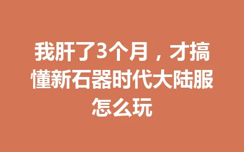 我肝了3个月，才搞懂新石器时代大陆服怎么玩 一