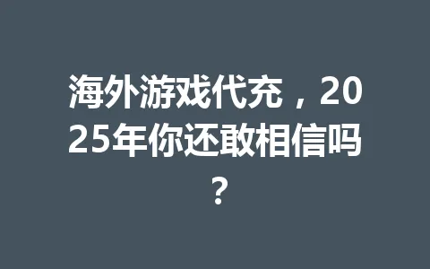 海外游戏代充，2025年你还敢相信吗？ 一