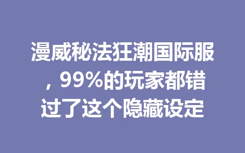 漫威秘法狂潮国际服，99%的玩家都错过了这个隐藏设定 一