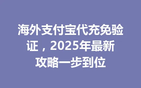 海外支付宝代充免验证，2025年最新攻略一步到位 一
