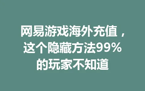 网易游戏海外充值,这个隐藏方法99%的玩家不知道 一