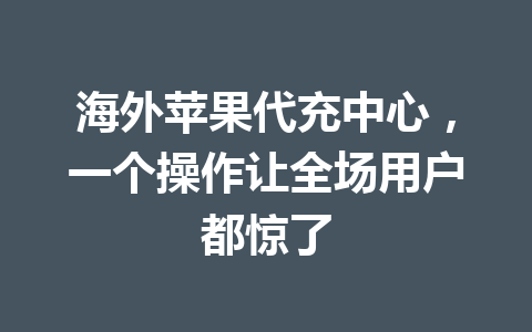 海外苹果代充中心,一个操作让全场用户都惊了 一