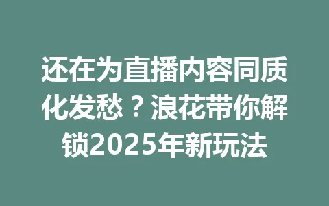 还在为直播内容同质化发愁？浪花带你解锁2025年新玩法 一