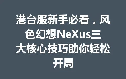 港台服新手必看,风色幻想NeXus三大核心技巧助你轻松开局 一