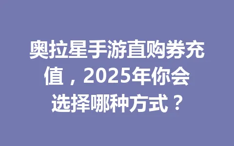 奥拉星手游直购券充值,2025年你会选择哪种方式? 一