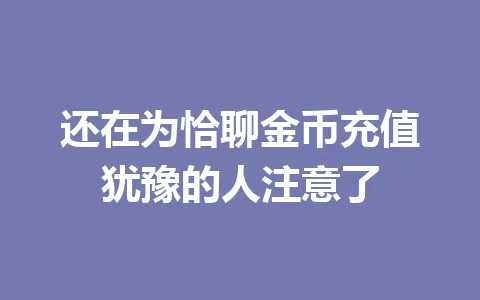 还在为恰聊金币充值犹豫的人注意了 一