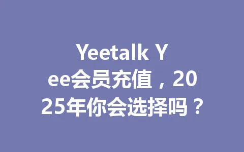 Yeetalk Yee会员充值,2025年你会选择吗? 一