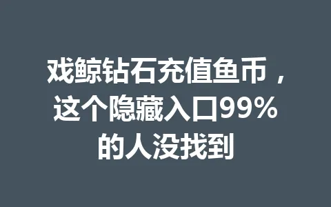 戏鲸钻石充值鱼币，这个隐藏入口99%的人没找到 一