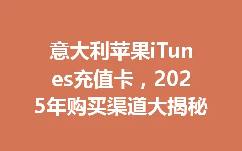 意大利苹果iTunes充值卡，2025年购买渠道大揭秘 一