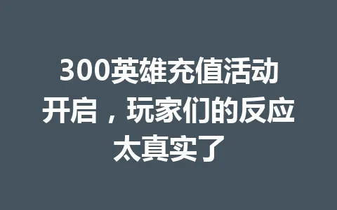 300英雄充值活动开启,玩家们的反应太真实了 一