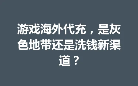 游戏海外代充,是灰色地带还是洗钱新渠道? 一