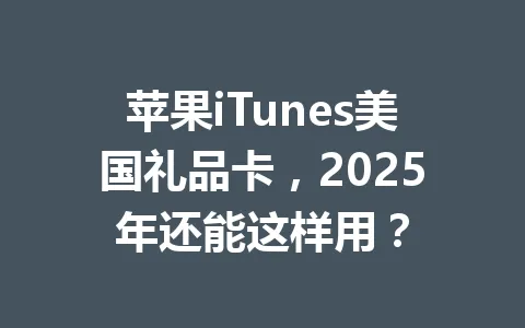 苹果iTunes美国礼品卡，2025年还能这样用？ 一