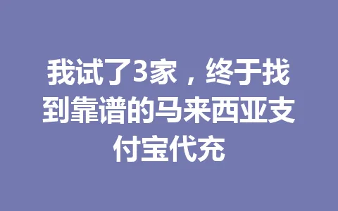 我试了3家,终于找到靠谱的马来西亚支付宝代充 一