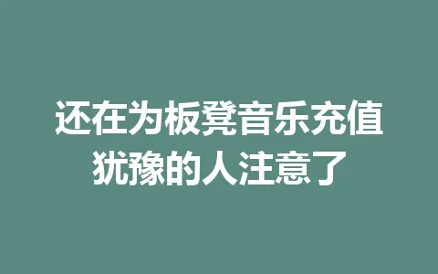 还在为板凳音乐充值犹豫的人注意了 一