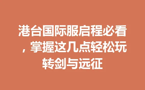 港台国际服启程必看，掌握这几点轻松玩转剑与远征 一
