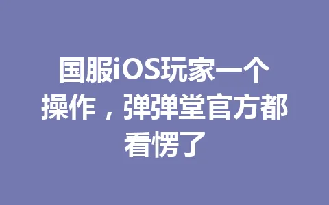国服iOS玩家一个操作，弹弹堂官方都看愣了 一
