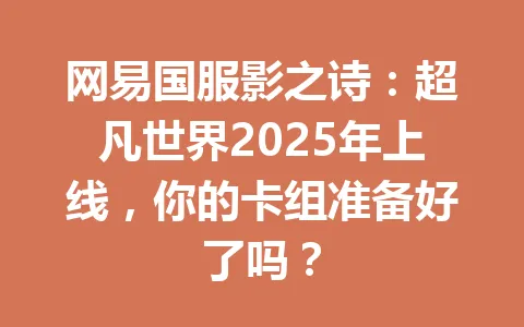 网易国服影之诗：超凡世界2025年上线，你的卡组准备好了吗？ 一
