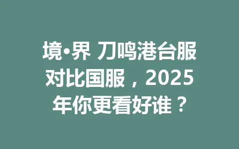 境·界 刀鸣港台服对比国服，2025年你更看好谁？ 一