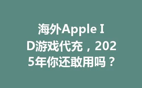 海外Apple ID游戏代充,2025年你还敢用吗? 一
