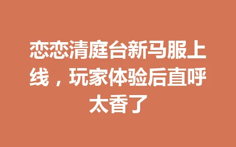 恋恋清庭台新马服上线，玩家体验后直呼太香了 一