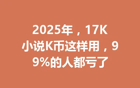 2025年，17K小说K币这样用，99%的人都亏了 一