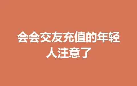 会会交友充值的年轻人注意了 一