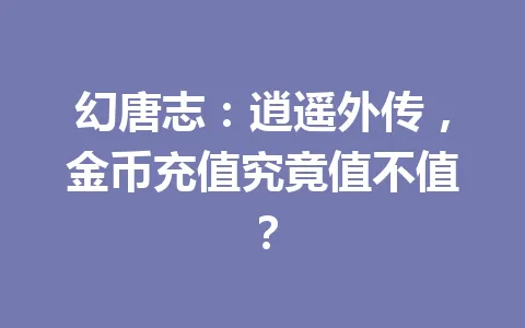 幻唐志：逍遥外传，金币充值究竟值不值？ 一