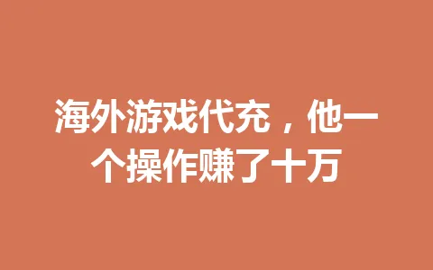 海外游戏代充,他一个操作赚了十万 一