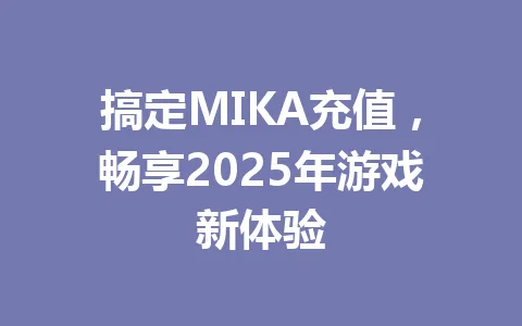 搞定MIKA充值，畅享2025年游戏新体验 一