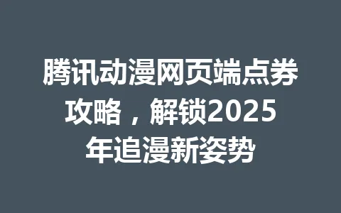 腾讯动漫网页端点券攻略，解锁2025年追漫新姿势 一