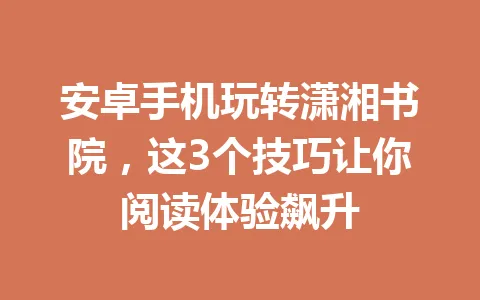 安卓手机玩转潇湘书院，这3个技巧让你阅读体验飙升 一