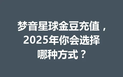 梦音星球金豆充值，2025年你会选择哪种方式？ 一