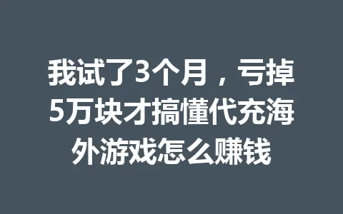 我试了3个月,亏掉5万块才搞懂代充海外游戏怎么赚钱 一