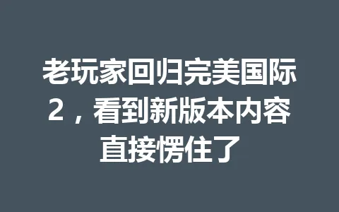 老玩家回归完美国际2,看到新版本内容直接愣住了 一