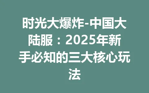 时光大爆炸-中国大陆服：2025年新手必知的三大核心玩法 一