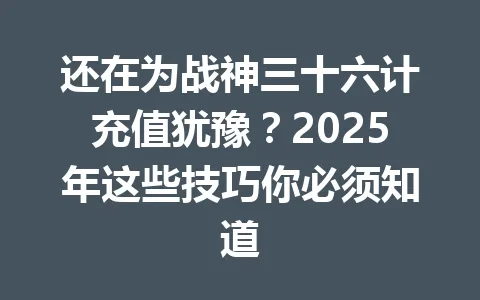 还在为战神三十六计充值犹豫?2025年这些技巧你必须知道 一