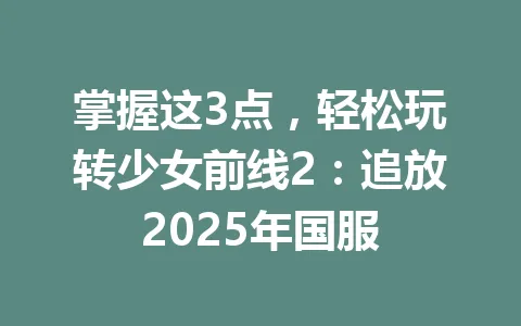 掌握这3点,轻松玩转少女前线2:追放2025年国服 一