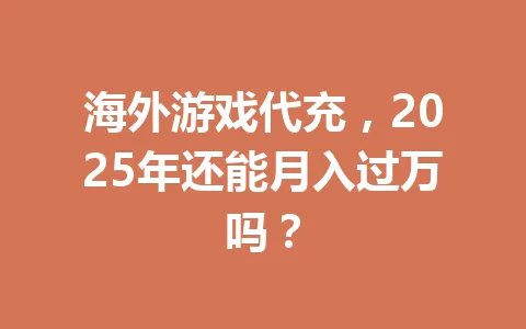 海外游戏代充，2025年还能月入过万吗？ 一