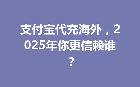 支付宝代充海外,2025年你更信赖谁? 一