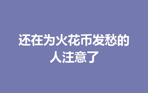 还在为火花币发愁的人注意了 一