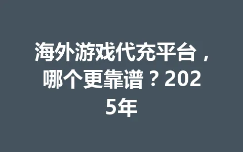 海外游戏代充平台，哪个更靠谱？2025年 一