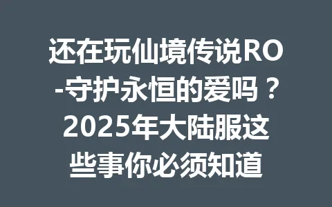 还在玩仙境传说RO-守护永恒的爱吗？2025年大陆服这些事你必须知道 一
